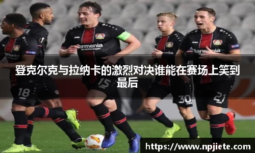 登克尔克与拉纳卡的激烈对决谁能在赛场上笑到最后