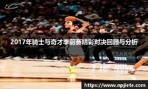 2017年骑士与奇才季前赛精彩对决回顾与分析